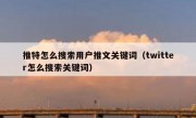 推特怎么搜索用户推文关键词（twitter怎么搜索关键词）
