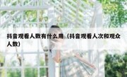 抖音观看人数有什么用（抖音观看人次和观众人数）