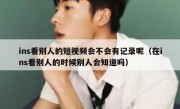 ins看别人的短视频会不会有记录呢（在ins看别人的时候别人会知道吗）