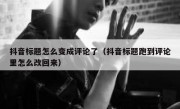 抖音标题怎么变成评论了（抖音标题跑到评论里怎么改回来）