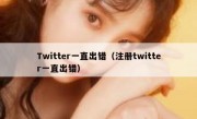 Twitter一直出错（注册twitter一直出错）