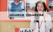 tiktok转化率（tiktok转化率高吗?）