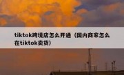 tiktok跨境店怎么开通（国内商家怎么在tiktok卖货）