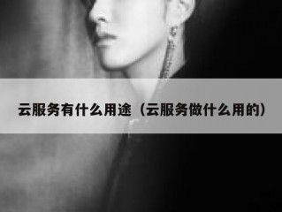 云服务有什么用途（云服务做什么用的）