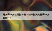 英文译中文软件扫一扫（扫一扫英文翻译中文的软件）