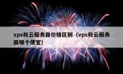 vps和云服务器价格区别（vps和云服务器哪个便宜）