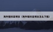 海外版抖音博主（海外版抖音博主怎么下载）