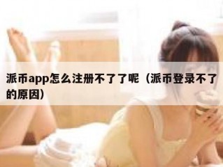 派币app怎么注册不了了呢（派币登录不了的原因）