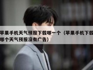 苹果手机天气预报下载哪一个（苹果手机下载哪个天气预报没有广告）