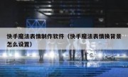 快手魔法表情制作软件（快手魔法表情换背景怎么设置）