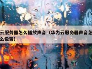 云服务器怎么播放声音（华为云服务器声音怎么设置）