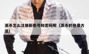 派币怎么注册新账号和密码呢（派币的登录方法）