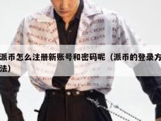 派币怎么注册新账号和密码呢（派币的登录方法）