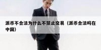 派币不合法为什么不禁止交易（派币合法吗在中国）