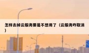 怎样去掉云服务要是不想用了（云服务咋取消）