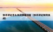 快手评论怎么关闭弹幕功能（快手评论如何关闭）