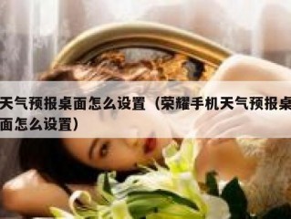天气预报桌面怎么设置（荣耀手机天气预报桌面怎么设置）