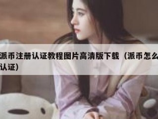 派币注册认证教程图片高清版下载（派币怎么认证）