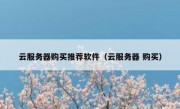 云服务器购买推荐软件（云服务器 购买）