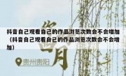 抖音自己观看自己的作品浏览次数会不会增加（抖音自己观看自己的作品浏览次数会不会增加）