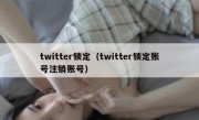 twitter锁定（twitter锁定账号注销账号）
