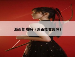派币能成吗（派币能变现吗）