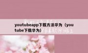 youtubeapp下载方法华为（youtube下载华为）