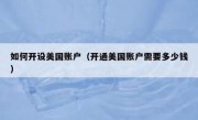 如何开设美国账户（开通美国账户需要多少钱）