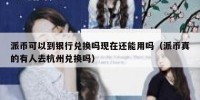 派币可以到银行兑换吗现在还能用吗（派币真的有人去杭州兑换吗）