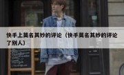 快手上莫名其妙的评论（快手莫名其妙的评论了别人）