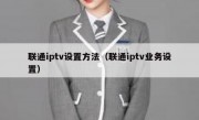 联通iptv设置方法（联通iptv业务设置）