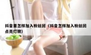 抖音里怎样加入粉丝团（抖音怎样加入粉丝团点亮灯牌）