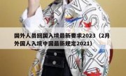 国外人员回国入境最新要求2023（2月 外国人入境中国最新规定2021）