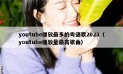 youtube播放最多的粤语歌2023（youtube播放量最高歌曲）