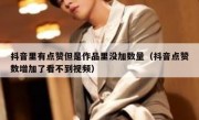 抖音里有点赞但是作品里没加数量（抖音点赞数增加了看不到视频）