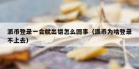 派币登录一会就出错怎么回事（派币为啥登录不上去）