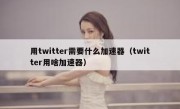 用twitter需要什么加速器（twitter用啥加速器）