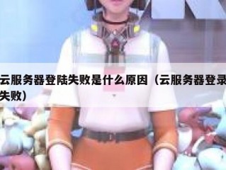 云服务器登陆失败是什么原因（云服务器登录失败）