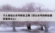 个人微信公众号粉丝上限（该公众号的粉丝最多是多少人）
