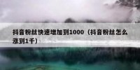 抖音粉丝快速增加到1000（抖音粉丝怎么涨到1千）