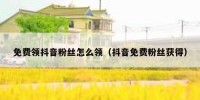 免费领抖音粉丝怎么领（抖音免费粉丝获得）