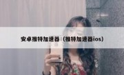 安卓推特加速器（推特加速器ios）