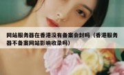 网站服务器在香港没有备案会封吗（香港服务器不备案网站影响收录吗）