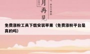 免费涨粉工具下载安装苹果（免费涨粉平台是真的吗）