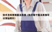 快手怎样使用魔法表情（快手哪个魔法表情可以添加照片）