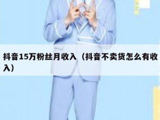 抖音15万粉丝月收入（抖音不卖货怎么有收入）