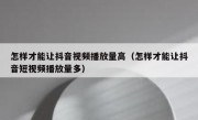 怎样才能让抖音视频播放量高（怎样才能让抖音短视频播放量多）