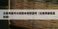 云服务器可以挂载本地硬盘吗（云服务器磁盘挂载）