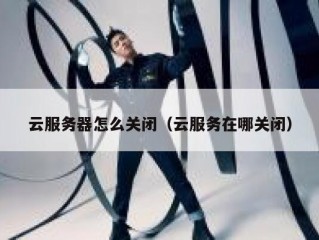 云服务器怎么关闭（云服务在哪关闭）