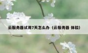 云服务器试用7天怎么办（云服务器 体验）